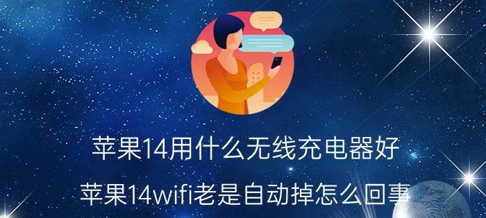 苹果14用什么无线充电器好 苹果14wifi老是自动掉怎么回事？